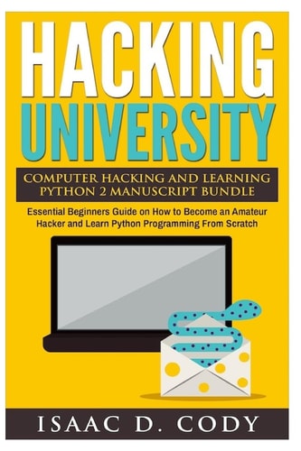 Hacking University Computer Hacking and Learning Python 2 Manuscript Bundle Essential Beginners Guide on How to Become an Amateur Hacker and Learn Python Programming From Scratch