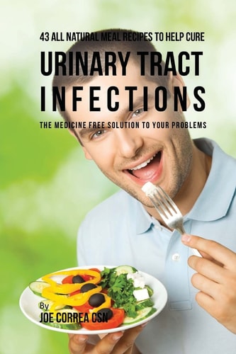 43 All Natural Meal Recipes to Help Cure Urinary Tract Infections The Medicine Free Solution to Your Problems
