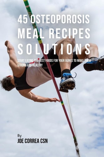 45 Osteoporosis Meal Recipe Solutions Start Eating the Best Foods for Your Bones to Make Them Strong and Healthy