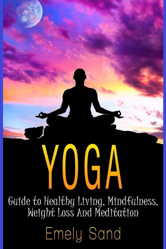 Yoga Guide to Healthy Living, Mindfulness, Weight Loss And Meditation