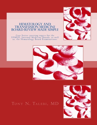 Hematology and Transfusion Medicine Board Review Made Simple Case Series Which Cover Topics for the USMLE, Internal Medicine Board, As Well As, the Hematology Board Examinations