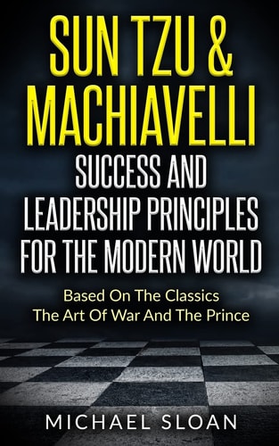 Sun Tzu and Machiavelli Success and Leadership Principles Based on the Classics the Art of War and the Prince