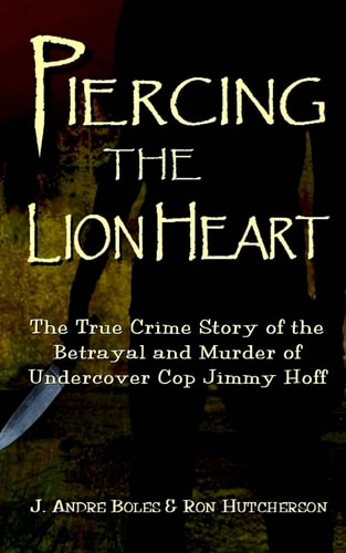 Piercing the Lion Heart The True Crime Story of the Betrayal and Murder of Undercover Cop Jimmy Hoff