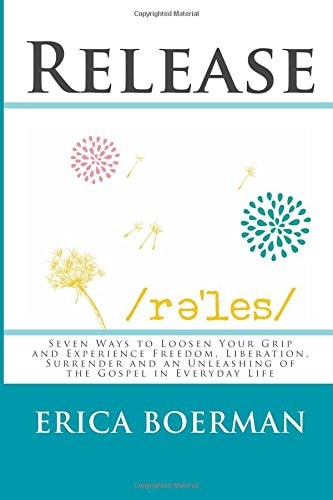Release Seven Ways to Loosen Your Grip and Experience Freedom, Liberation, Surrender and an Unleashing of the Gospel in Everyday Life
