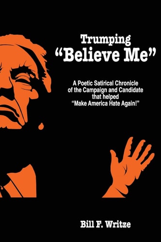 Trumping Believe Me A Poetic Satirical Chronicle of the Campaign and Candidate That Helped Make America Hate Again!