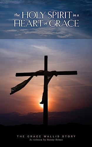 The Holy Spirit in a Heart of Grace The Grace Wallis Story as Written by Sunny Stiner