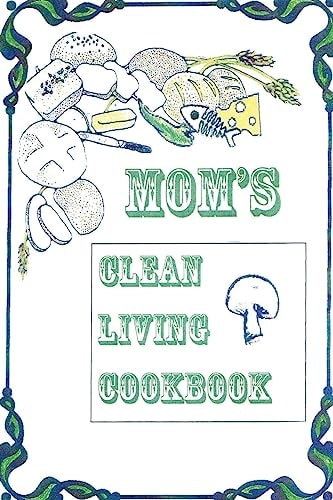 Title: Mom's Clean Living Cookbook Subtitle: Mom's Clean Living Cookbook