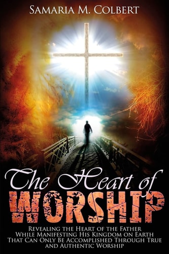 The Heart of Worship Revealing the Heart of the Father, While Manifesting His Kingdom on Earth, That Can Only Be Accomplished Through True and Authentic Worship