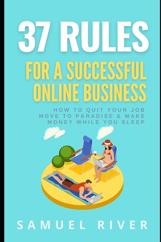 37 Rules for a Successful Online Business How to Quit Your Job, Move to Paradise and Make Money While You Sleep