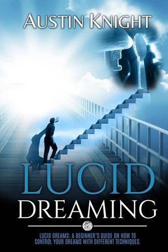 Lucid Dreaming Lucid Dreams: A Beginner's Guide On How To Control Your Dreams With Different Techniques.