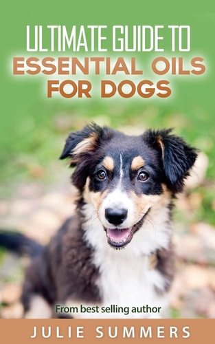 Essential Oils for Dogs 2 Manuscripts - Essential Oils for Dogs Guide and 100 Safe and Easy Essential Oils for Dog Recipes