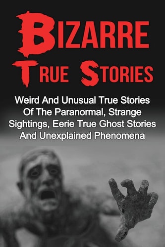 Bizarre True Stories Weird And Unusual True Stories Of The Paranormal, Strange Sightings, Eerie True Ghost Stories And Unexplained Phenomena