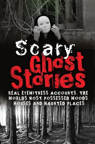 Scary Ghost Stories REAL Eyewitness Accounts: The Worlds Most Possessed Woods, Houses And Haunted Places