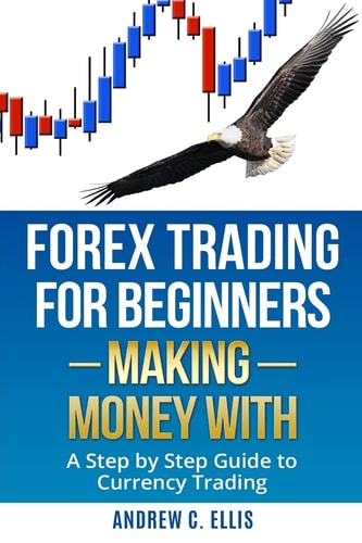 Forex Trading for Beginners Making Money With: A Step by Step Guide to Currency Trading: How to Be a Successful Part-Time Forex Trader