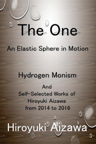 The One: an Elastic Sphere in Motion Hydrogen Monism and Self-Selected Works of Hiroyuki Aizawa from 2014 To 2016