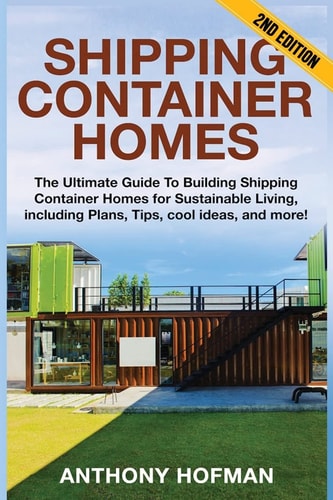 Shipping Container Homes The Ultimate Guide to Building Shipping Container Homes for Sustainable Living, Including Plans, Tips, Cool Ideas, and More!
