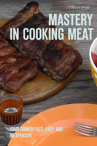 Mastery in Cooking Meat Your Dinner Fast, Easy and Inexpensive