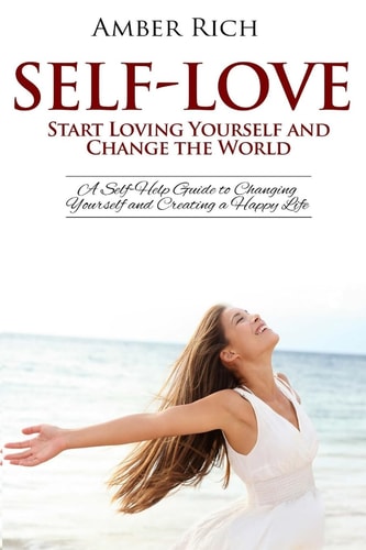 Self-Love: Start Loving Yourself and Change the World A Self-Help Guide to Changing Yourself and Creating a Happy Life
