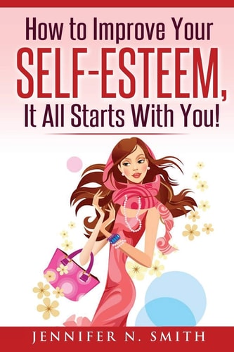 Self-Esteem How to Improve Your Self-Esteem - It All Starts with You!