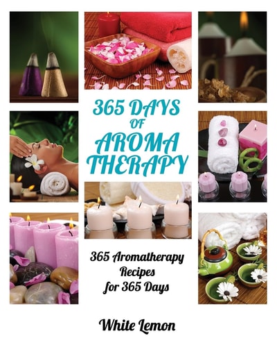 Aromatherapy 365 Days of Aromatherapy (Aromatherapy Recipes Guide Books For Beginners and Everyone, Aromatherapy for Weight Loss, Essential Oils, Aromatherapy Books, Aromatherapy and Essential Oils)