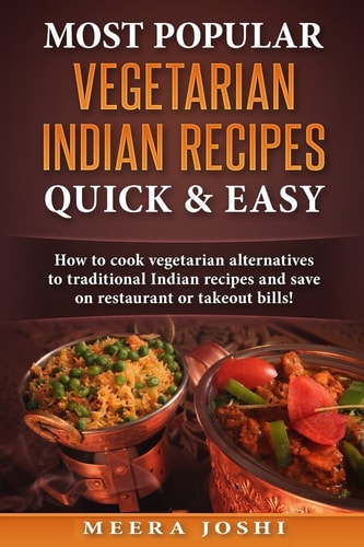 Most Popular Vegetarian Indian Recipes Quick and Easy How to Cook Vegetarian Alternatives of Traditional Indian Recipes and Save on Restaurant Or Takeout Bills!