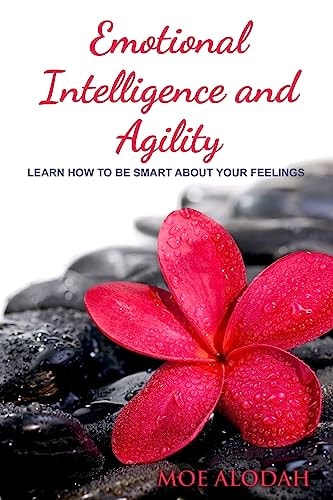 Emotional Intelligence and Agility Learn How to Be Smart about Your Feelings
