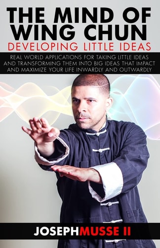 The Mind of Wing Chun Developing Little Ideas Maturing Them Mentally and Physically Into the Ultimate Manifestation of Your Every Day Reality