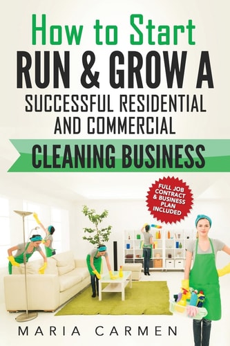 How to Start, Run and Grow a Successful Residential and Commercial Cleaning Busine
