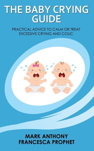 The Baby Crying Guide Practical Advice to Calm Or Treat Excessive Crying and Colic