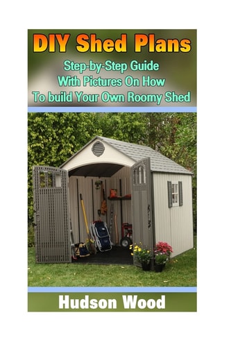 DIY Shed Plans Step-by-Step Guide With Pictures On How To Build Your Own Roomy Shed: (Shed Plan Book, How To Build A Shed)