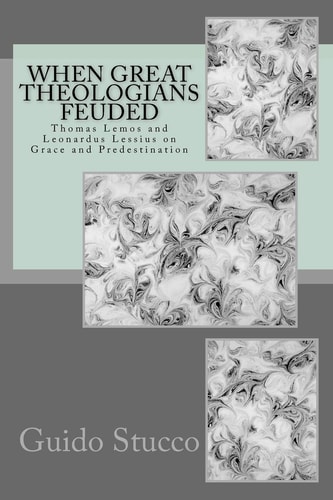When Great Theologians Feuded Thomas Lemos and Leonardus Lessius on Grace and Predestination