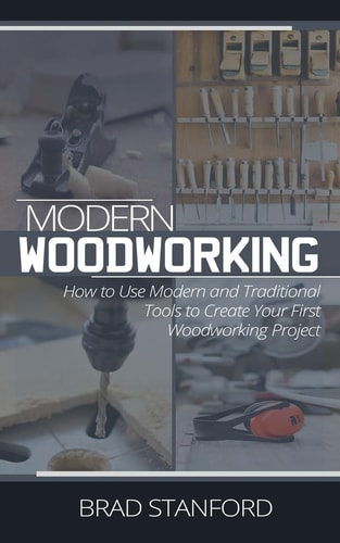 Modern Woodworking A Beginners Guide for Using Modern and Traditional Tools to Create Quality Appliances for Your Home