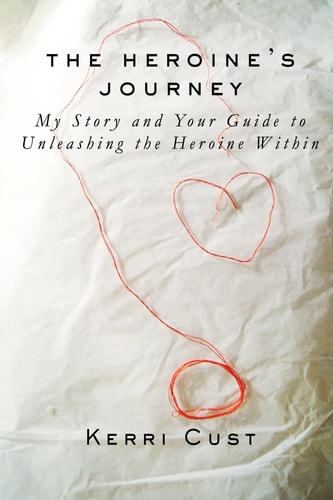 The Heroine's Journey My Story and Your Guide to Unleashing the Heroine Within