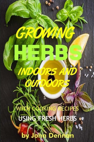 Growing Herbs Indoors and Outdoors With Cooking Recipes Using Fresh Herbs