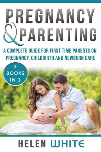Pregnancy and Parenting A Complete Guide for First Time Parents on Pregnancy, Childbirth and Newborn Care. 2 Books In 1