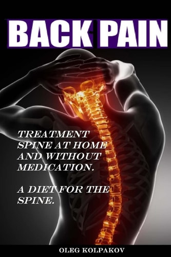 Back Pain? Treatment Spine at Home and Without Medication. A Diet for the Spine. Treatment of Back Pain. Eliminating the Root Cause of Chronic Pain.