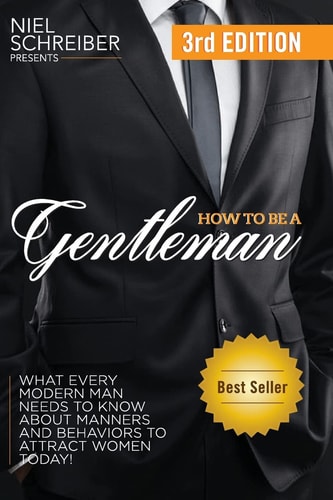 How to Be a Gentleman What Every Modern Man Needs to Know about Manners and Behaviors to Attract Women