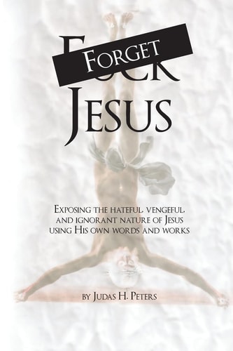 Forget Jesus Exposing the Hateful, Vengeful, and Ignorant Nature of Jesus Using His Own Words and Works