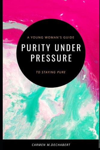 Purity Under Pressure A Young Woman's Guide to Staying Pure