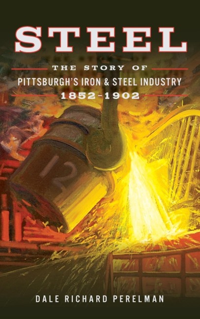 Steel: The Story of Pittsburghs Iron and Steel Industry, 1852 1902