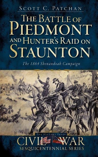 The Battle of Piedmont and Hunters Raid on Staunton: The 1864 Shenandoah Campaign