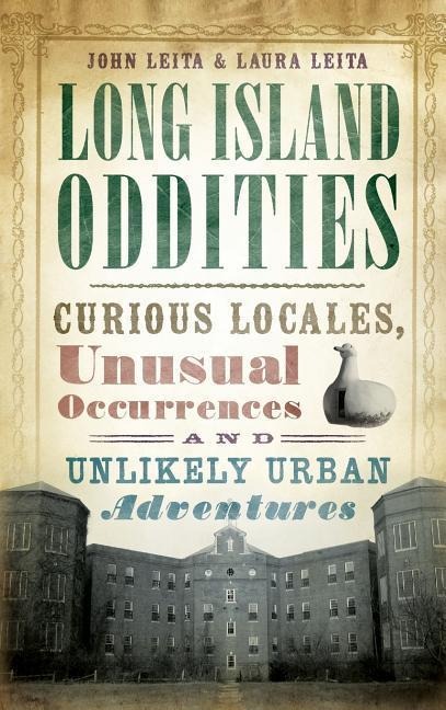 Long Island Oddities: Curious Locales, Unusual Occurrences and Unlikely Urban Adventures
