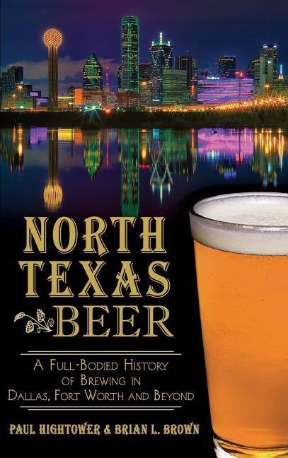 North Texas Beer: A Full-Bodied History of Brewing in Dallas, Fort Worth and Beyond
