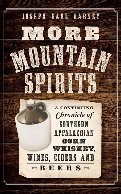 More Mountain Spirits: A Continuing Chronicle of Southern Appalachian Corn Whiskey, Wines, Ciders and Beers
