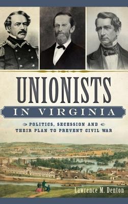 Unionists in Virginia: Politics, Secession and Their Plan to Prevent Civil War