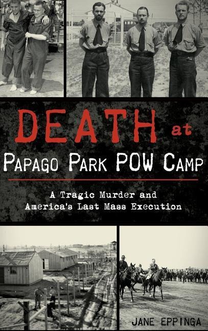 Death at Papago Park POW Camp: A Tragic Murder and Americas Last Mass Execution