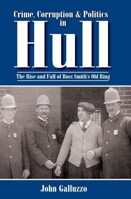 Crime, Corruption & Politics in Hull: The Rise and Fall of Boss Smiths Old Ring