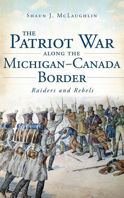 The Patriot War Along the Michigan-Canada Border: Raiders and Rebels