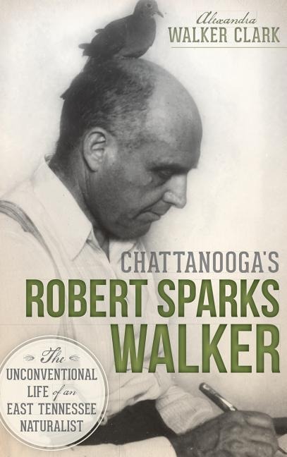 Chattanoogas Robert Sparks Walker: The Unconventional Life of an East Tennessee Naturalist
