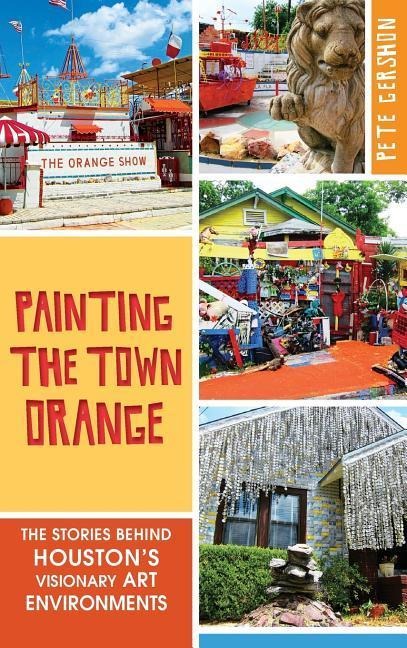 Painting the Town Orange: The Stories Behind Houstons Visionary Art Environments